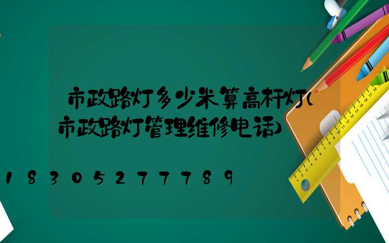 市政路灯多少米算高杆灯(市政路灯管理维修电话)