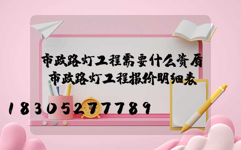 市政路灯工程需要什么资质(市政路灯工程报价明细表)