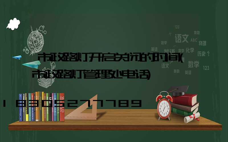 市政路灯开启关闭的时间(市政路灯管理处电话)