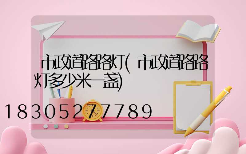 市政道路路灯(市政道路路灯多少米一盏)