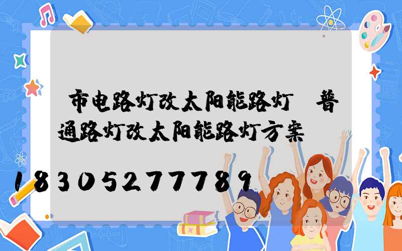 市电路灯改太阳能路灯(普通路灯改太阳能路灯方案)