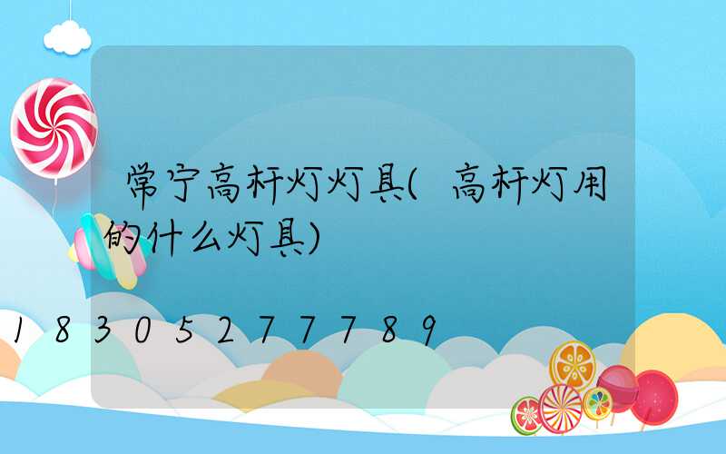 常宁高杆灯灯具(高杆灯用的什么灯具)