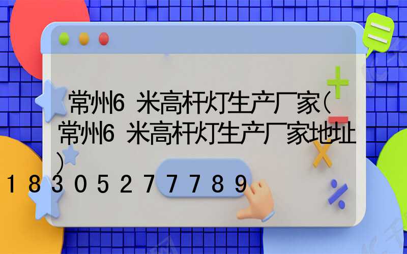 常州6米高杆灯生产厂家(常州6米高杆灯生产厂家地址)