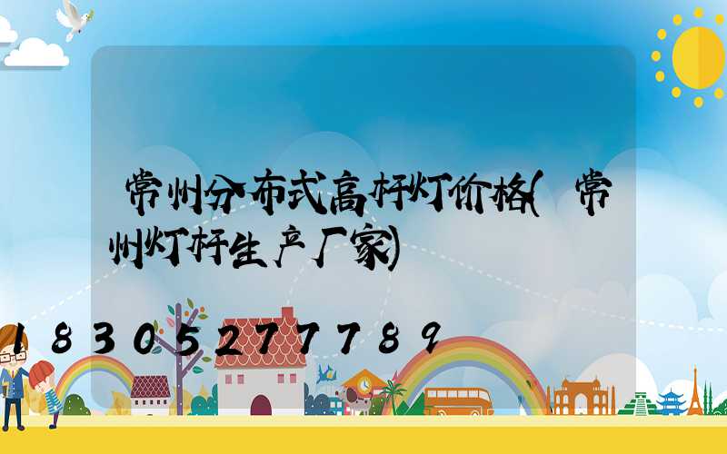 常州分布式高杆灯价格(常州灯杆生产厂家)