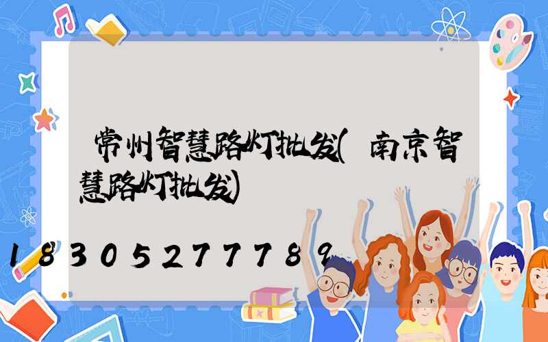 常州智慧路灯批发(南京智慧路灯批发)