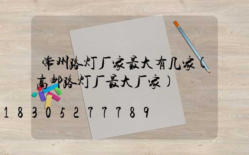 常州路灯厂家最大有几家(高邮路灯厂最大厂家)