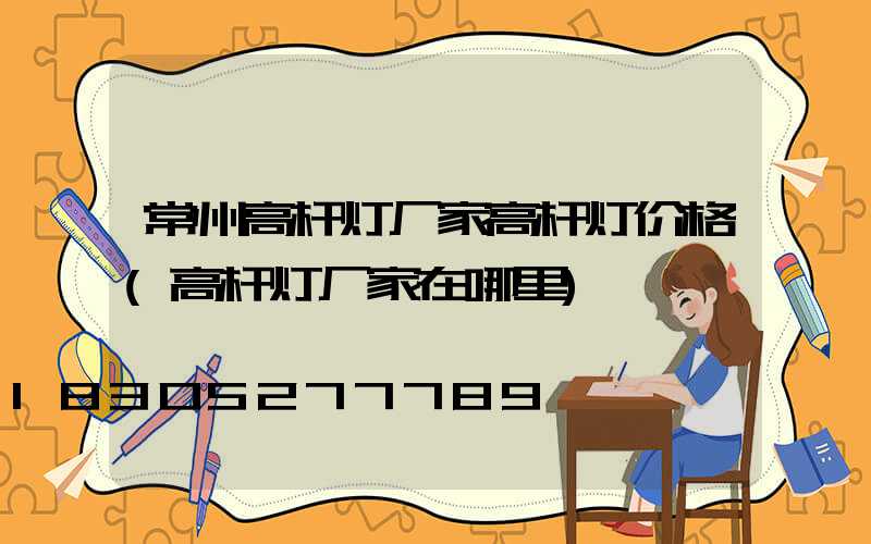 常州高杆灯厂家高杆灯价格(高杆灯厂家在哪里)