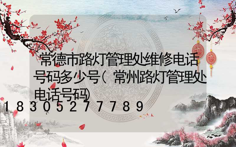 常德市路灯管理处维修电话号码多少号(常州路灯管理处电话号码)