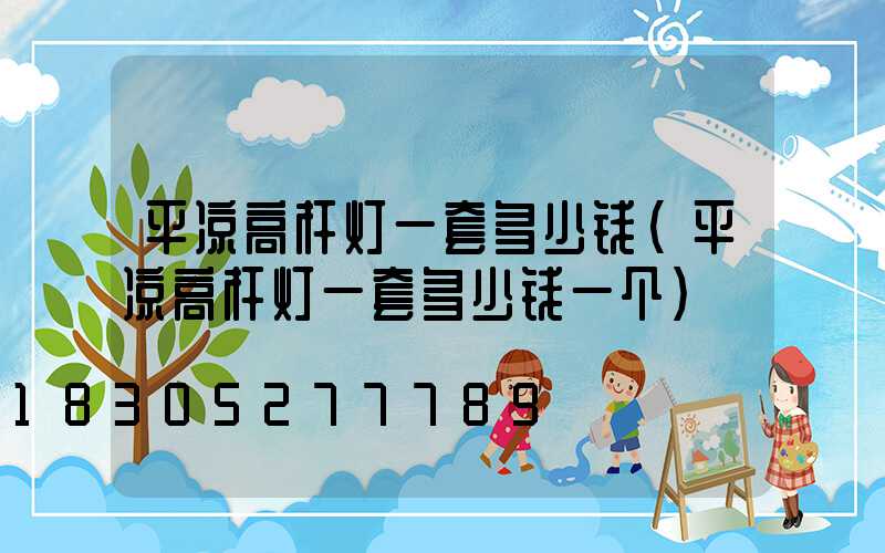 平凉高杆灯一套多少钱(平凉高杆灯一套多少钱一个)