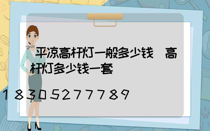 平凉高杆灯一般多少钱(高杆灯多少钱一套)