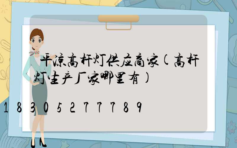 平凉高杆灯供应商家(高杆灯生产厂家哪里有)