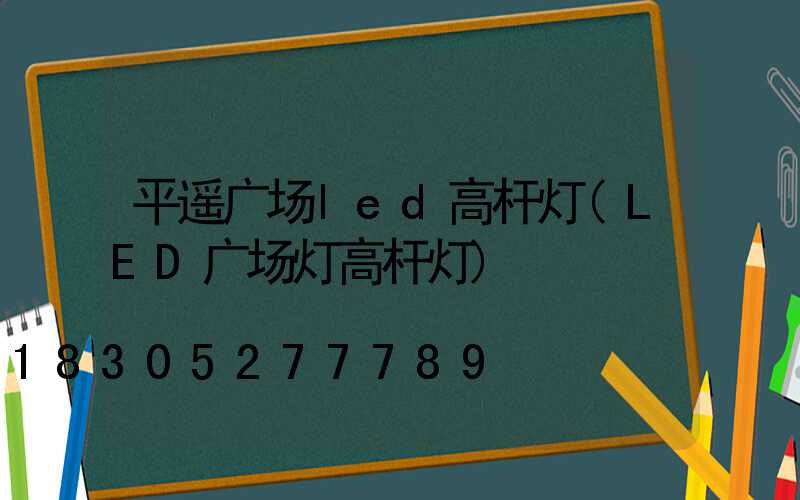 平遥广场led高杆灯(LED广场灯高杆灯)
