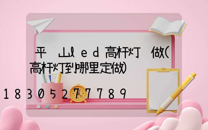 平顶山led高杆灯订做(高杆灯到哪里定做)