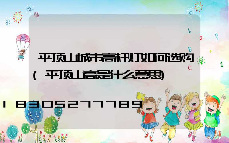 平顶山城市高杆灯如何选购(平顶山高是什么意思)