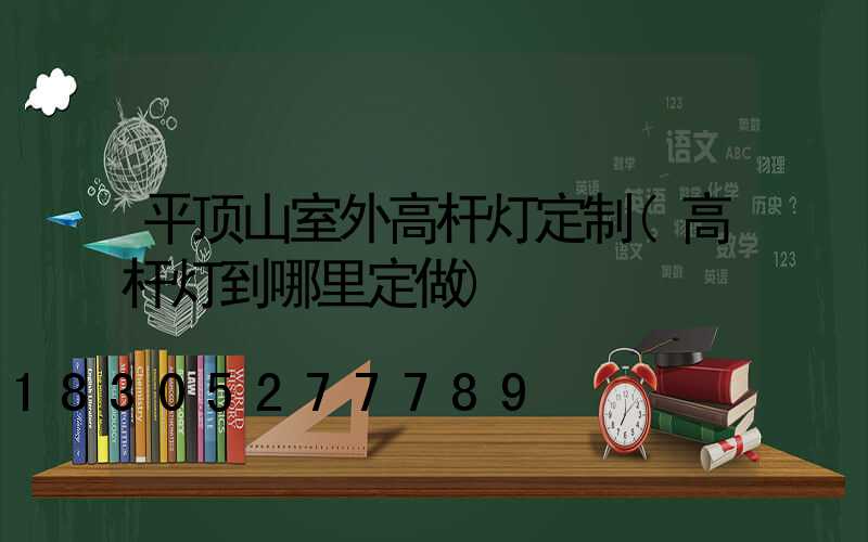 平顶山室外高杆灯定制(高杆灯到哪里定做)