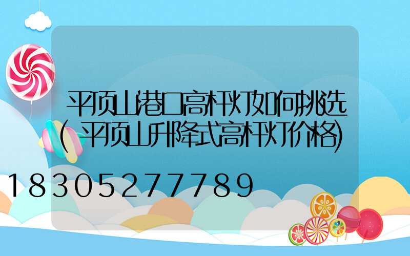 平顶山港口高杆灯如何挑选(平顶山升降式高杆灯价格)