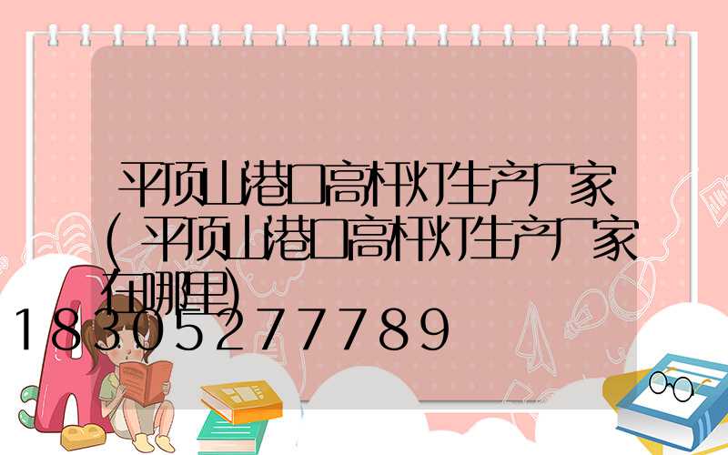 平顶山港口高杆灯生产厂家(平顶山港口高杆灯生产厂家在哪里)