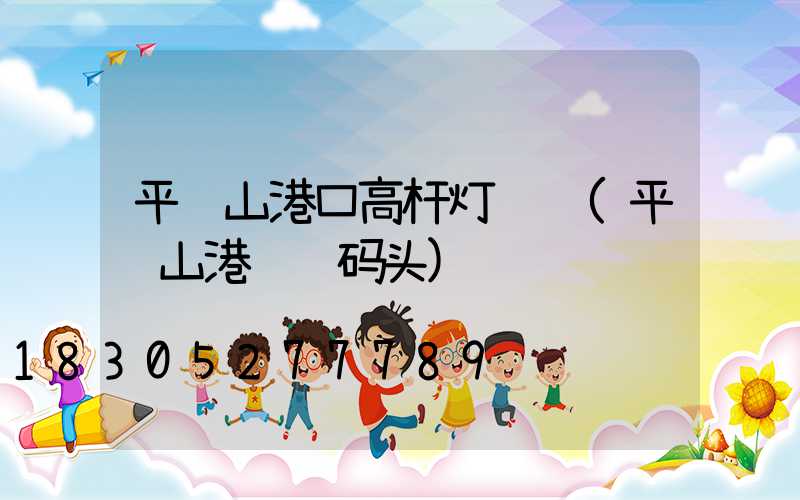 平顶山港口高杆灯选购(平顶山港货运码头)