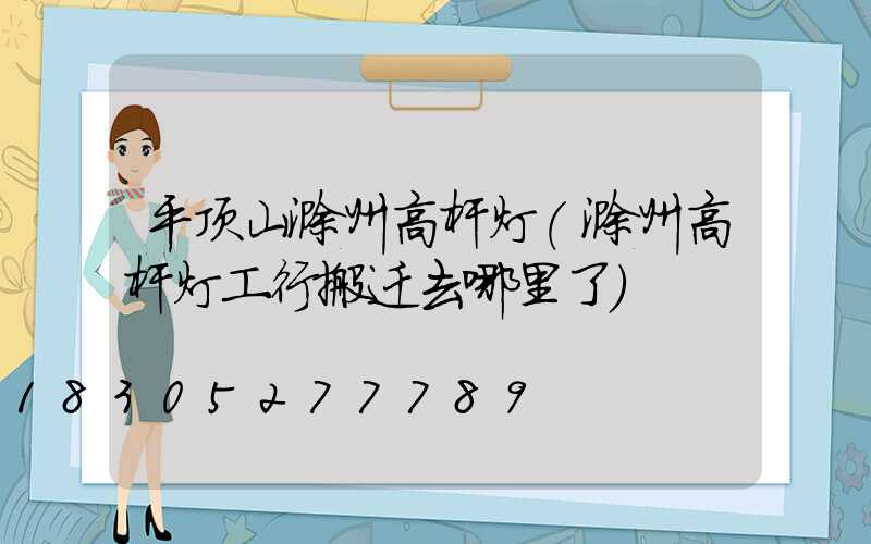 平顶山滁州高杆灯(滁州高杆灯工行搬迁去哪里了)