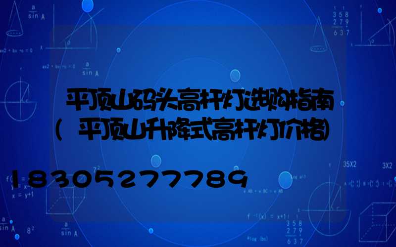 平顶山码头高杆灯选购指南(平顶山升降式高杆灯价格)