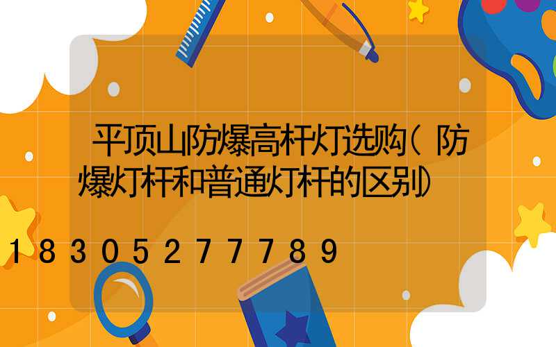 平顶山防爆高杆灯选购(防爆灯杆和普通灯杆的区别)