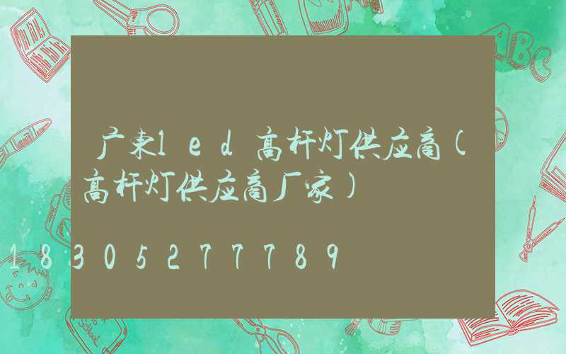 广东led高杆灯供应商(高杆灯供应商厂家)