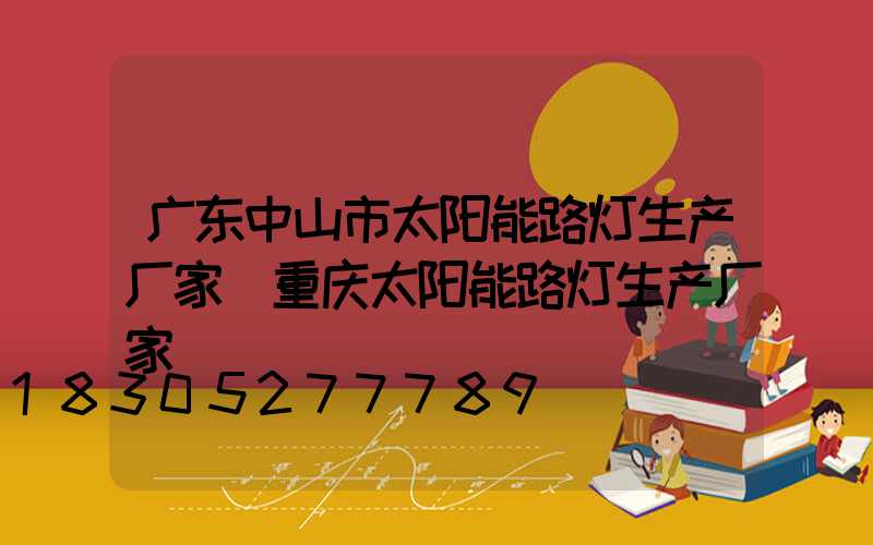 广东中山市太阳能路灯生产厂家(重庆太阳能路灯生产厂家)