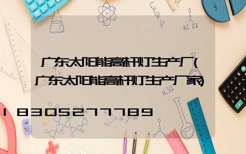 广东太阳能高杆灯生产厂(广东太阳能高杆灯生产厂家)