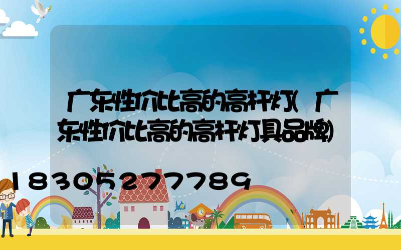 广东性价比高的高杆灯(广东性价比高的高杆灯具品牌)