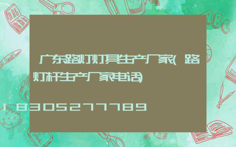 广东路灯灯具生产厂家(路灯杆生产厂家电话)