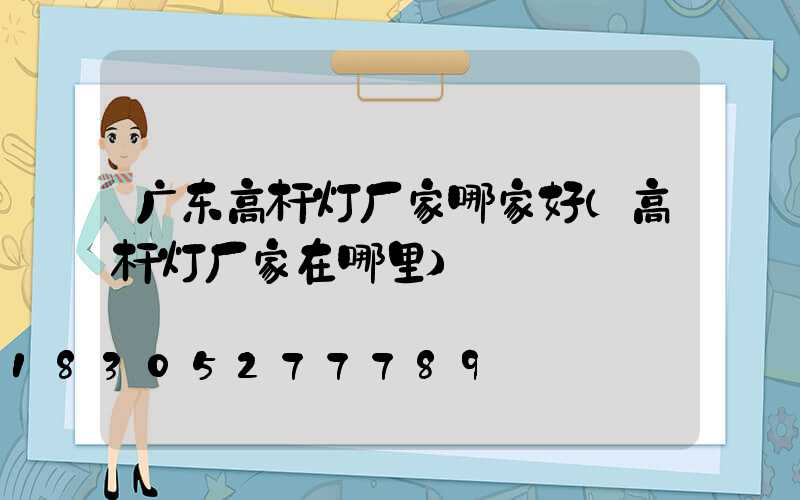 广东高杆灯厂家哪家好(高杆灯厂家在哪里)