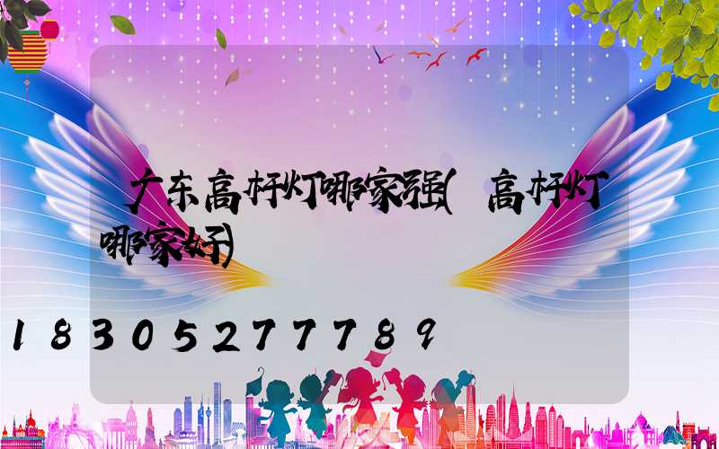 广东高杆灯哪家强(高杆灯哪家好)