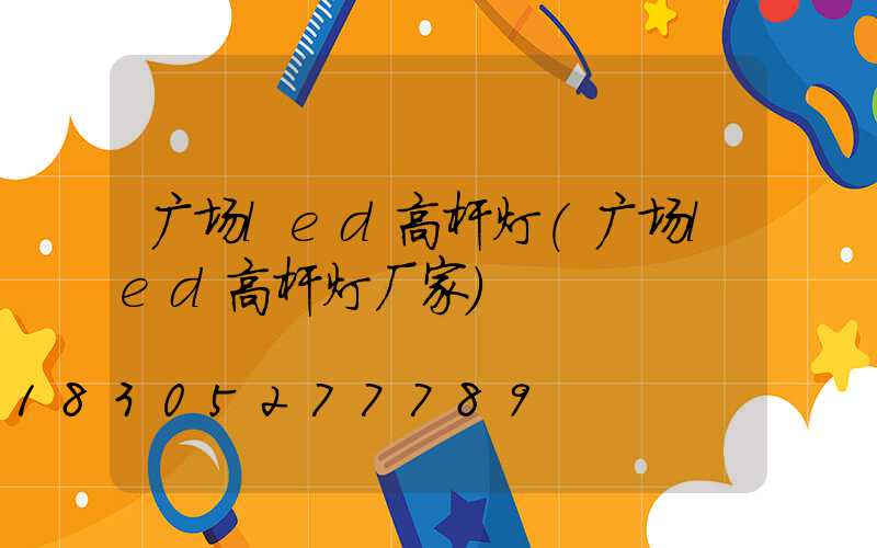 广场led高杆灯(广场led高杆灯厂家)