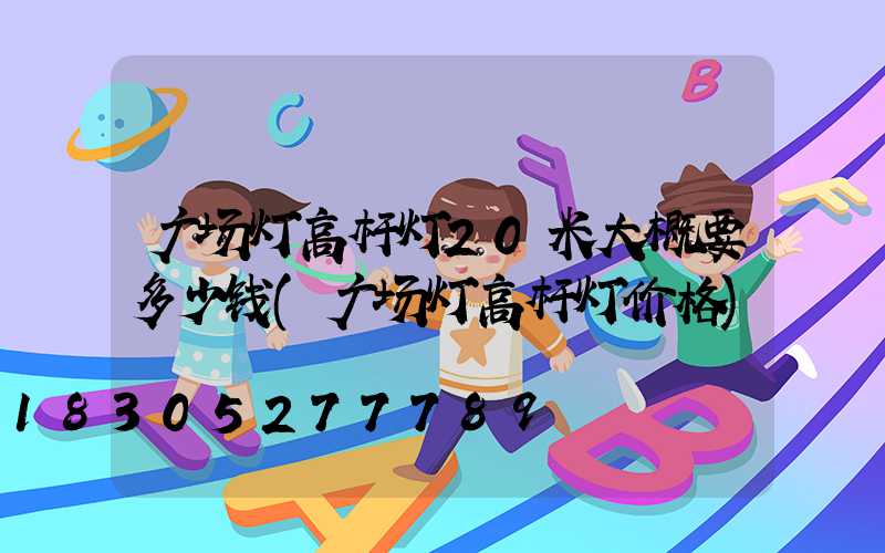 广场灯高杆灯20米大概要多少钱(广场灯高杆灯价格)