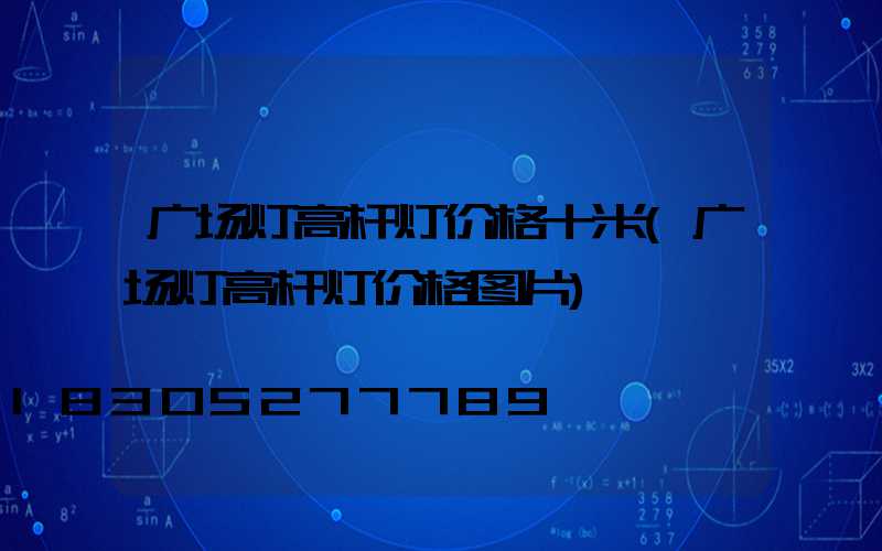 广场灯高杆灯价格十米(广场灯高杆灯价格图片)
