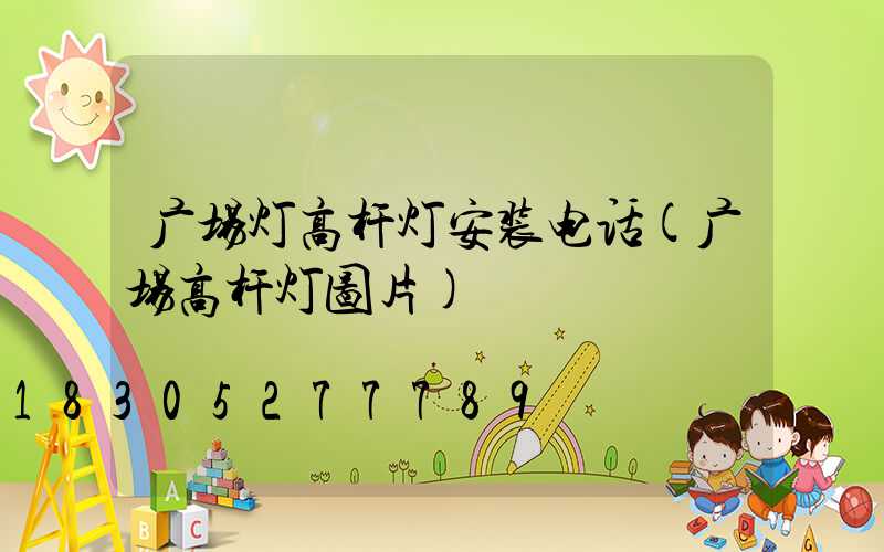 广场灯高杆灯安装电话(广场高杆灯图片)