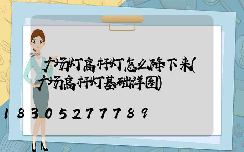 广场灯高杆灯怎么降下来(广场高杆灯基础详图)