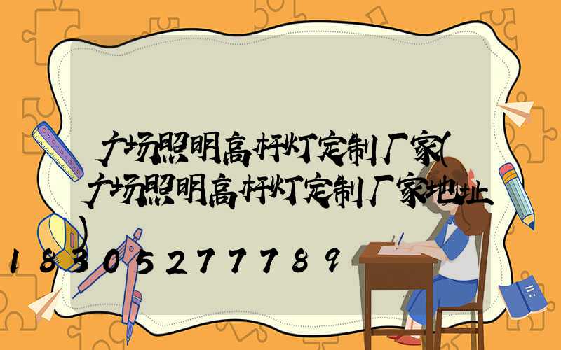 广场照明高杆灯定制厂家(广场照明高杆灯定制厂家地址)