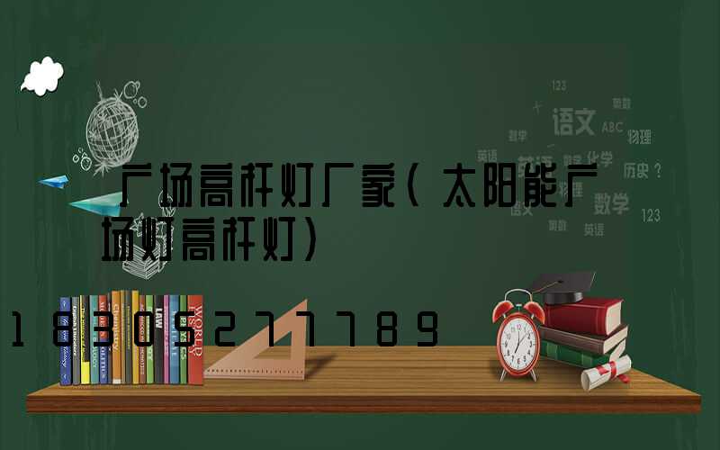 广场高杆灯厂家(太阳能广场灯高杆灯)