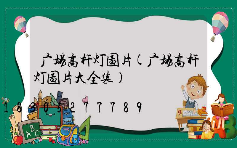 广场高杆灯图片(广场高杆灯图片大全集)