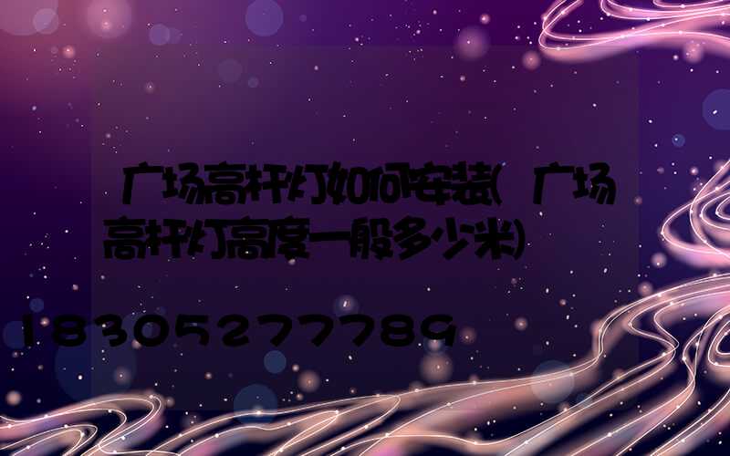 广场高杆灯如何安装(广场高杆灯高度一般多少米)