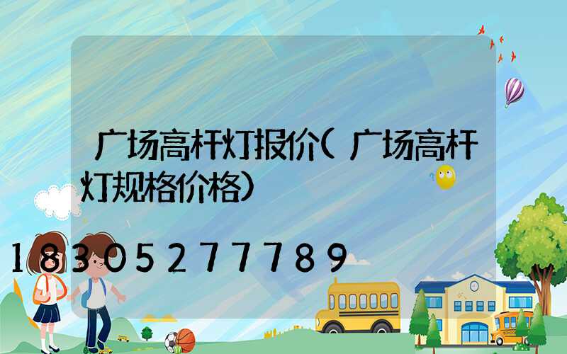 广场高杆灯报价(广场高杆灯规格价格)