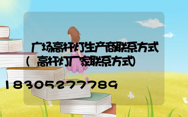 广场高杆灯生产商联系方式(高杆灯厂家联系方式)