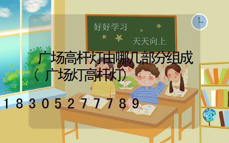 广场高杆灯由哪几部分组成(广场灯高杆灯)