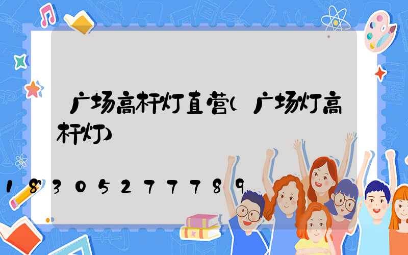 广场高杆灯直营(广场灯高杆灯)