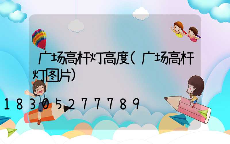 广场高杆灯高度(广场高杆灯图片)