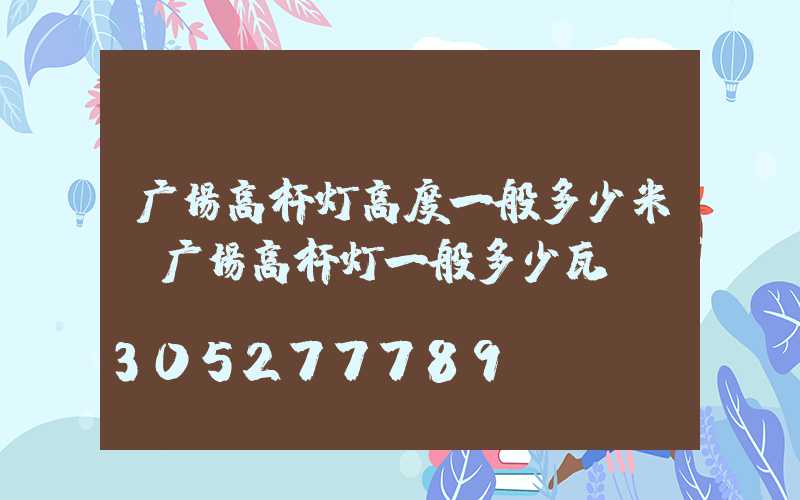 广场高杆灯高度一般多少米(广场高杆灯一般多少瓦)