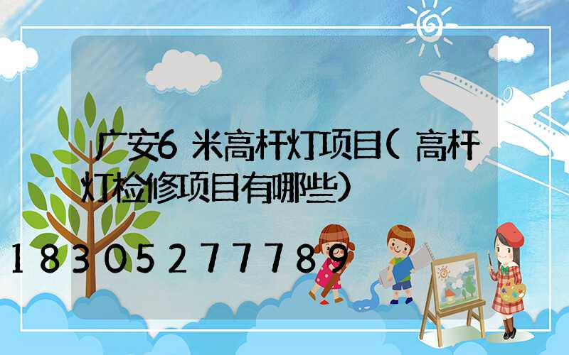 广安6米高杆灯项目(高杆灯检修项目有哪些)