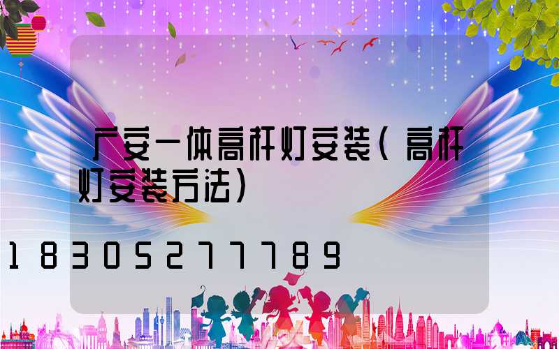 广安一体高杆灯安装(高杆灯安装方法)