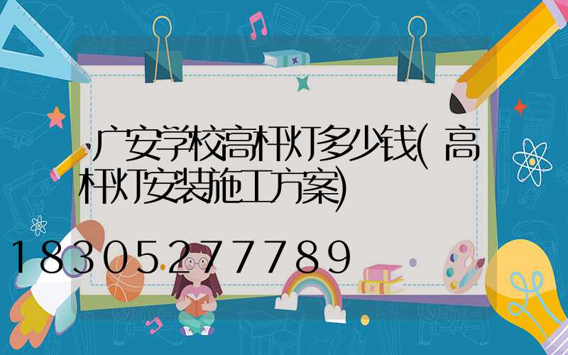 广安学校高杆灯多少钱(高杆灯安装施工方案)